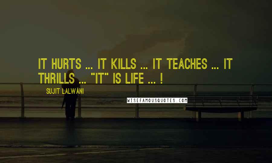 Sujit Lalwani Quotes: It Hurts ... It Kills ... It Teaches ... It Thrills ... "IT" Is LIFE ... !