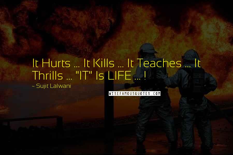 Sujit Lalwani Quotes: It Hurts ... It Kills ... It Teaches ... It Thrills ... "IT" Is LIFE ... !