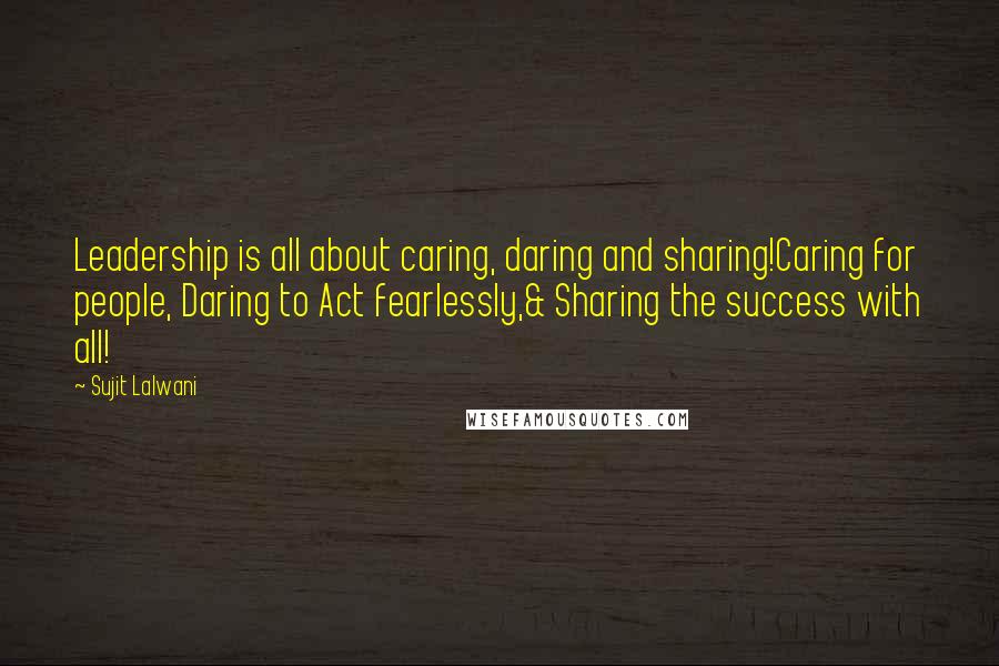 Sujit Lalwani Quotes: Leadership is all about caring, daring and sharing!Caring for people, Daring to Act fearlessly,& Sharing the success with all!