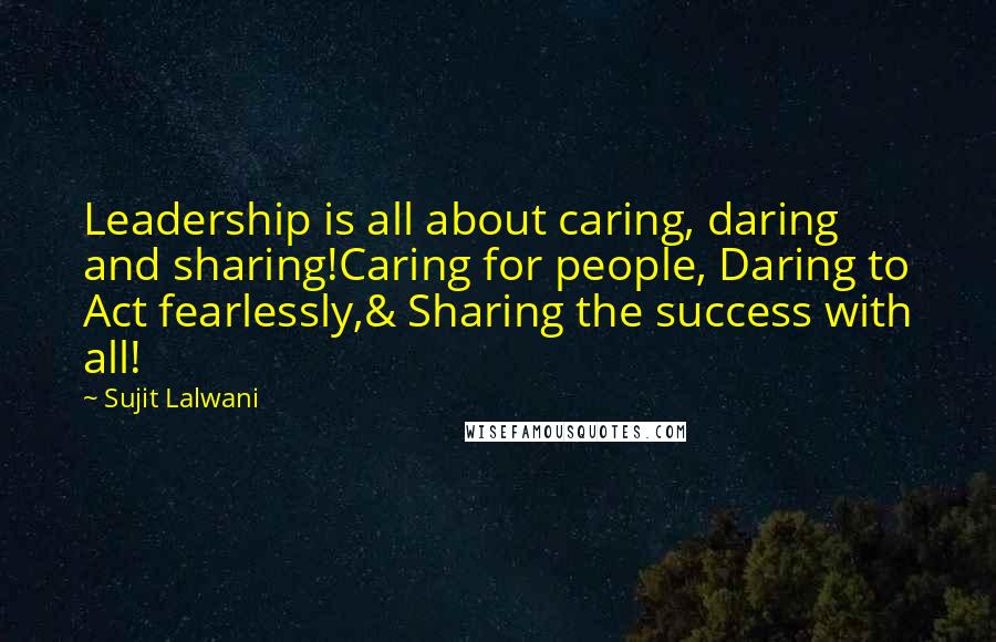 Sujit Lalwani Quotes: Leadership is all about caring, daring and sharing!Caring for people, Daring to Act fearlessly,& Sharing the success with all!