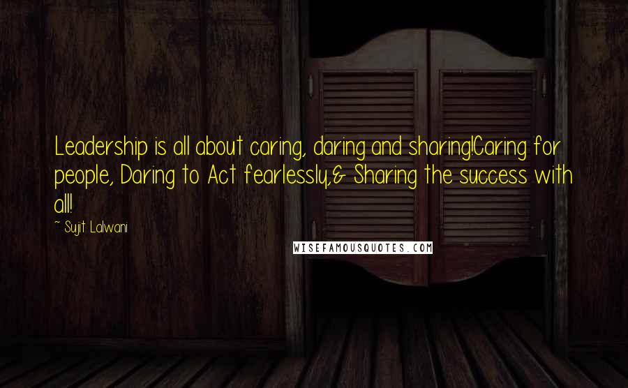 Sujit Lalwani Quotes: Leadership is all about caring, daring and sharing!Caring for people, Daring to Act fearlessly,& Sharing the success with all!