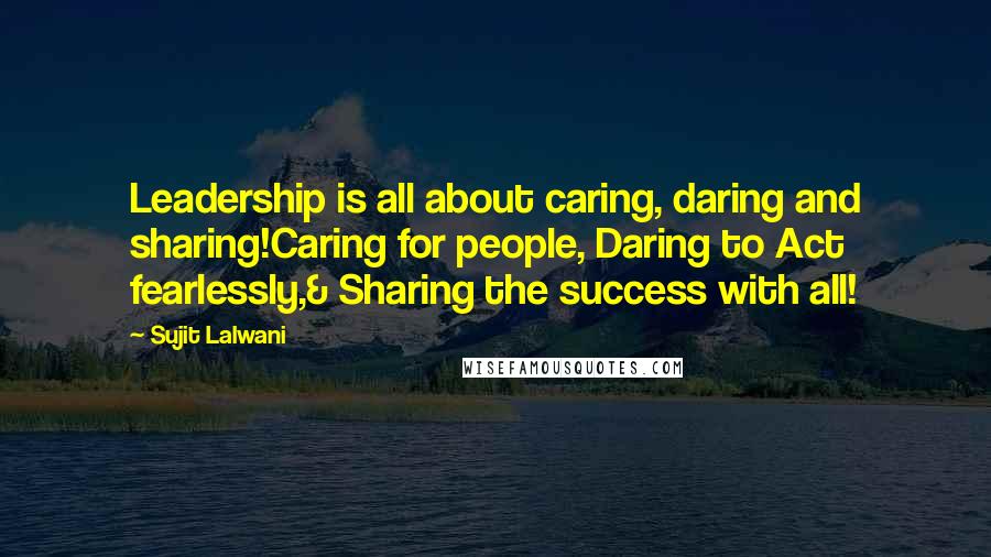 Sujit Lalwani Quotes: Leadership is all about caring, daring and sharing!Caring for people, Daring to Act fearlessly,& Sharing the success with all!