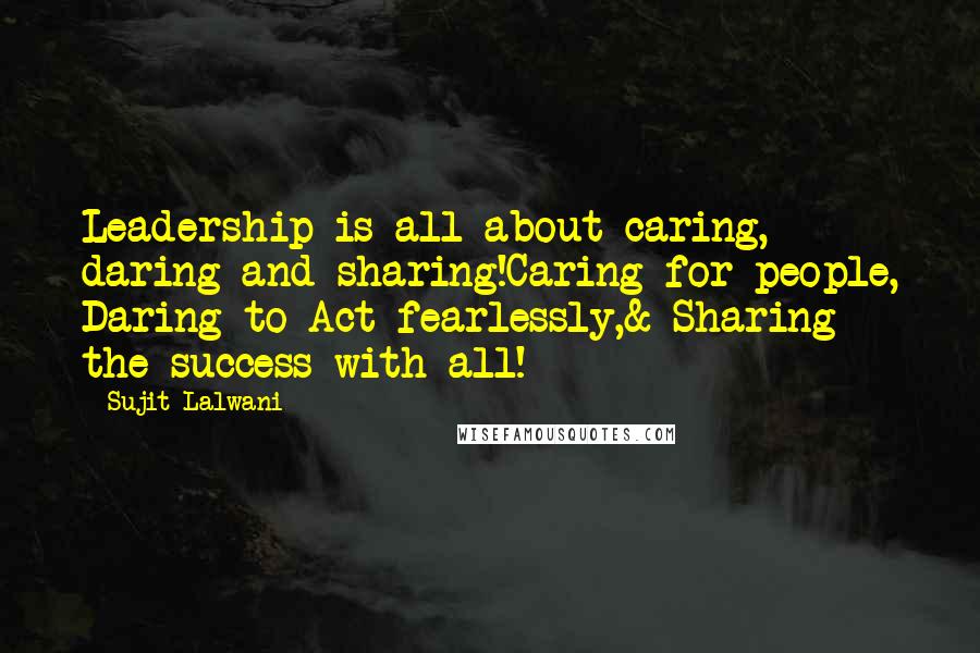 Sujit Lalwani Quotes: Leadership is all about caring, daring and sharing!Caring for people, Daring to Act fearlessly,& Sharing the success with all!