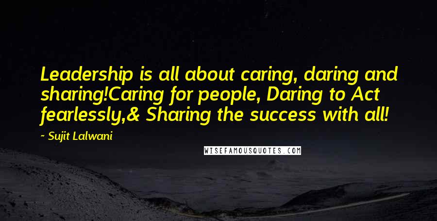 Sujit Lalwani Quotes: Leadership is all about caring, daring and sharing!Caring for people, Daring to Act fearlessly,& Sharing the success with all!