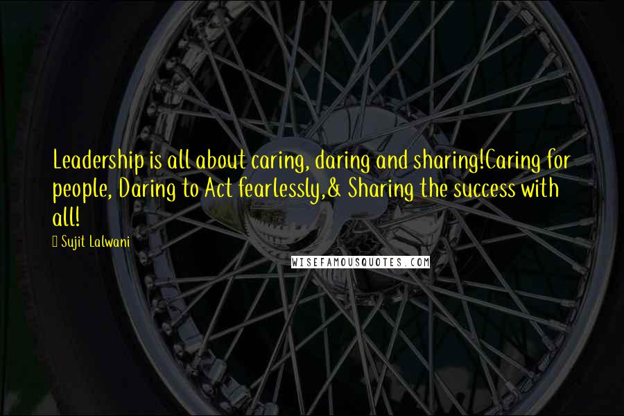 Sujit Lalwani Quotes: Leadership is all about caring, daring and sharing!Caring for people, Daring to Act fearlessly,& Sharing the success with all!