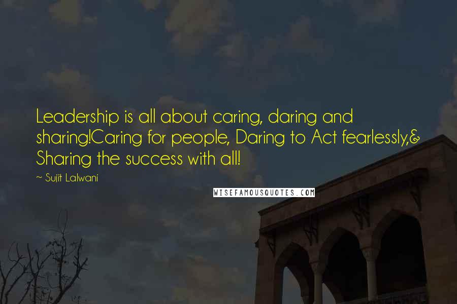 Sujit Lalwani Quotes: Leadership is all about caring, daring and sharing!Caring for people, Daring to Act fearlessly,& Sharing the success with all!