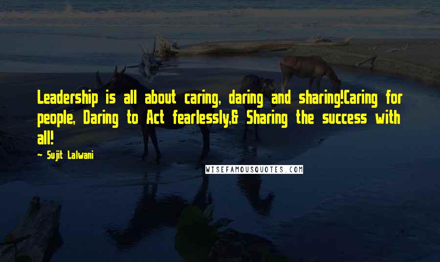 Sujit Lalwani Quotes: Leadership is all about caring, daring and sharing!Caring for people, Daring to Act fearlessly,& Sharing the success with all!