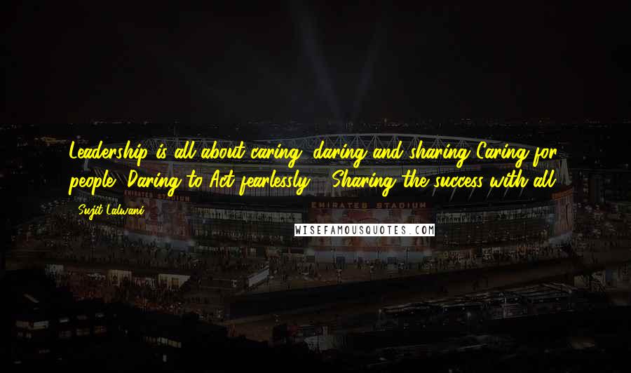 Sujit Lalwani Quotes: Leadership is all about caring, daring and sharing!Caring for people, Daring to Act fearlessly,& Sharing the success with all!