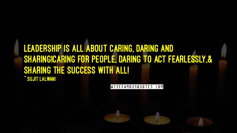 Sujit Lalwani Quotes: Leadership is all about caring, daring and sharing!Caring for people, Daring to Act fearlessly,& Sharing the success with all!