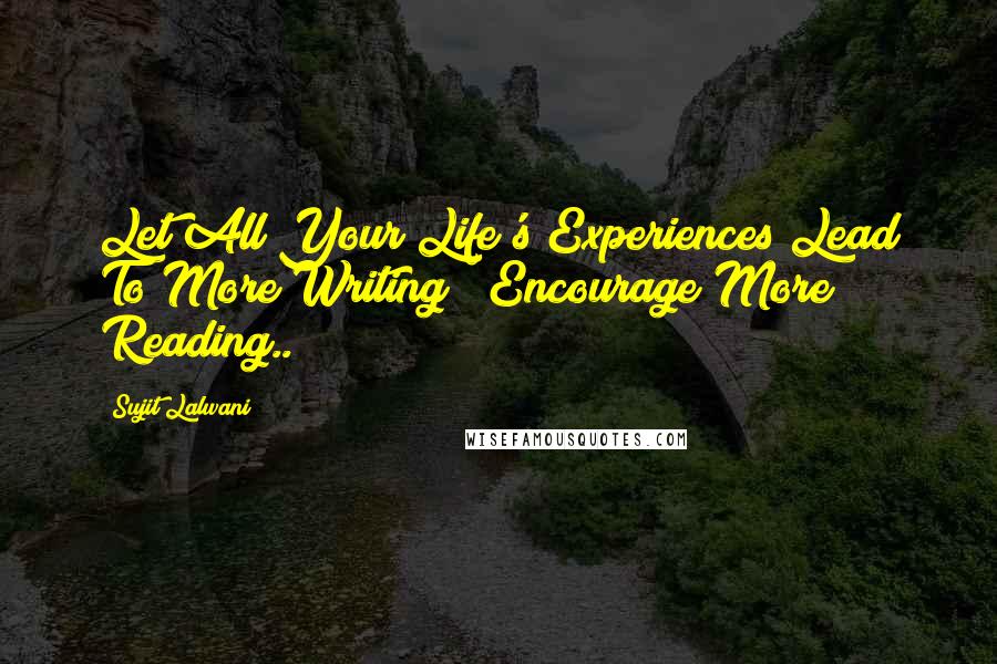 Sujit Lalwani Quotes: Let All Your Life's Experiences Lead To More Writing & Encourage More Reading..!