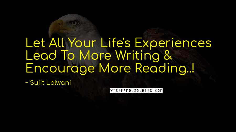 Sujit Lalwani Quotes: Let All Your Life's Experiences Lead To More Writing & Encourage More Reading..!