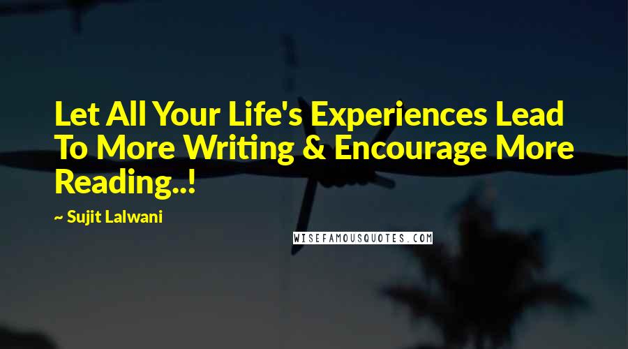 Sujit Lalwani Quotes: Let All Your Life's Experiences Lead To More Writing & Encourage More Reading..!