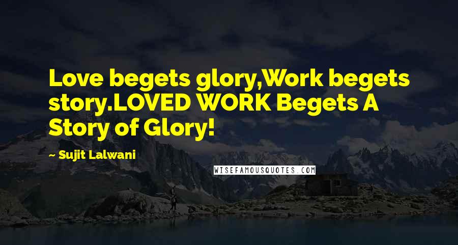 Sujit Lalwani Quotes: Love begets glory,Work begets story.LOVED WORK Begets A Story of Glory!