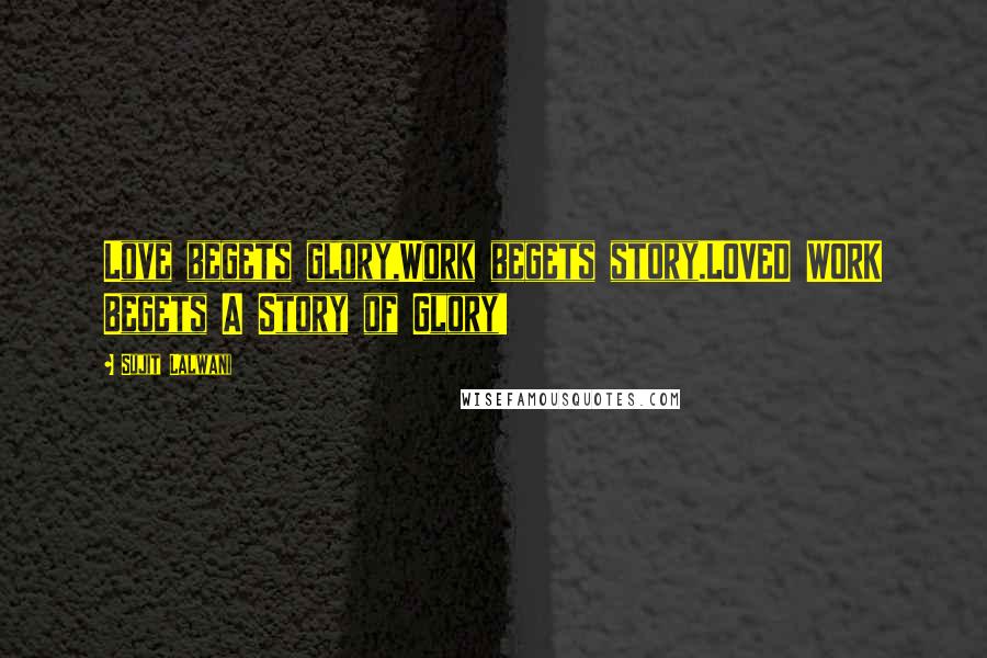 Sujit Lalwani Quotes: Love begets glory,Work begets story.LOVED WORK Begets A Story of Glory!