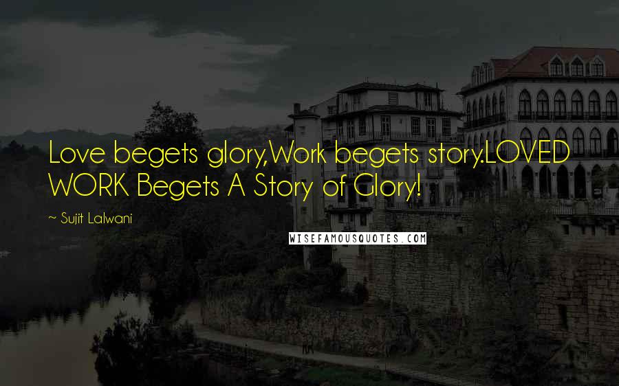 Sujit Lalwani Quotes: Love begets glory,Work begets story.LOVED WORK Begets A Story of Glory!