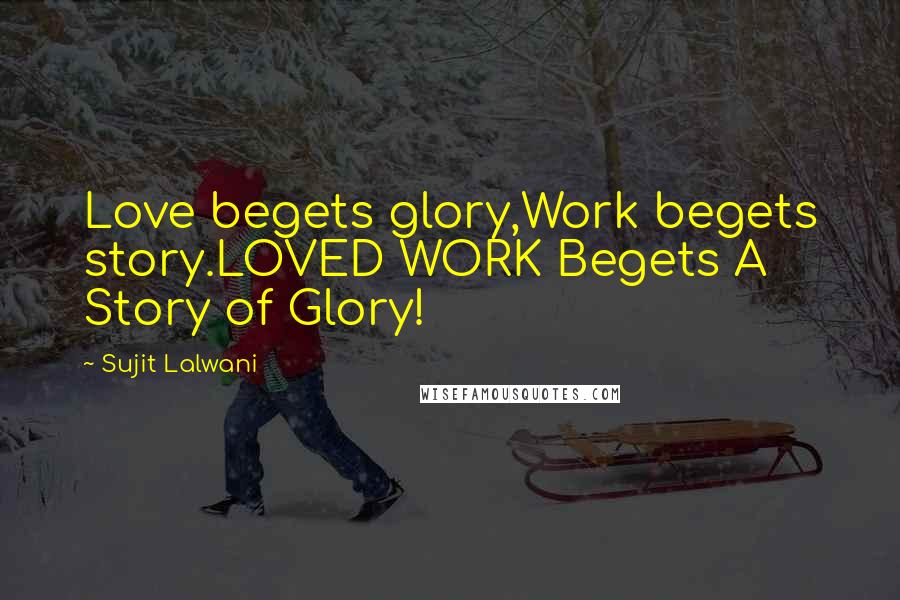 Sujit Lalwani Quotes: Love begets glory,Work begets story.LOVED WORK Begets A Story of Glory!