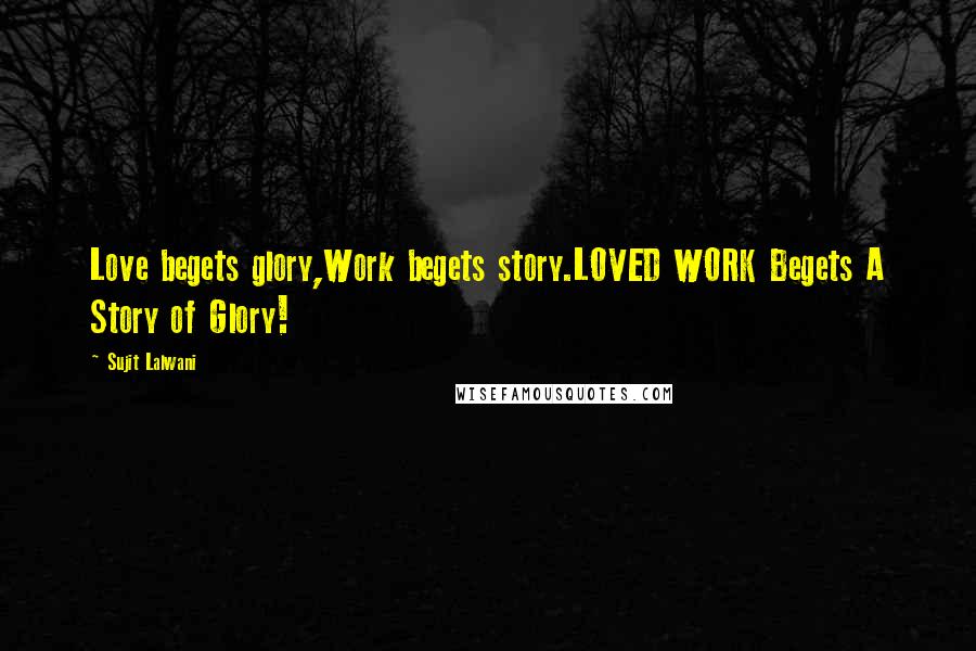 Sujit Lalwani Quotes: Love begets glory,Work begets story.LOVED WORK Begets A Story of Glory!