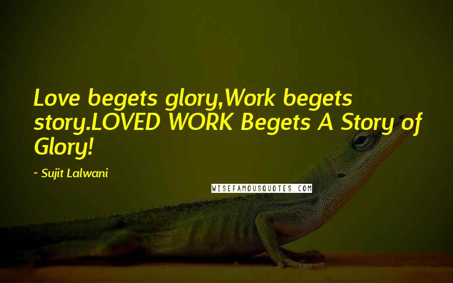 Sujit Lalwani Quotes: Love begets glory,Work begets story.LOVED WORK Begets A Story of Glory!