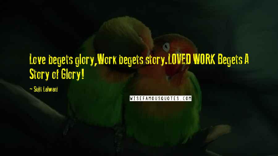 Sujit Lalwani Quotes: Love begets glory,Work begets story.LOVED WORK Begets A Story of Glory!