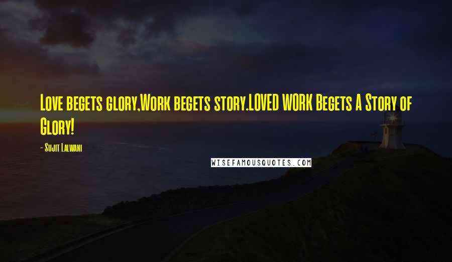 Sujit Lalwani Quotes: Love begets glory,Work begets story.LOVED WORK Begets A Story of Glory!