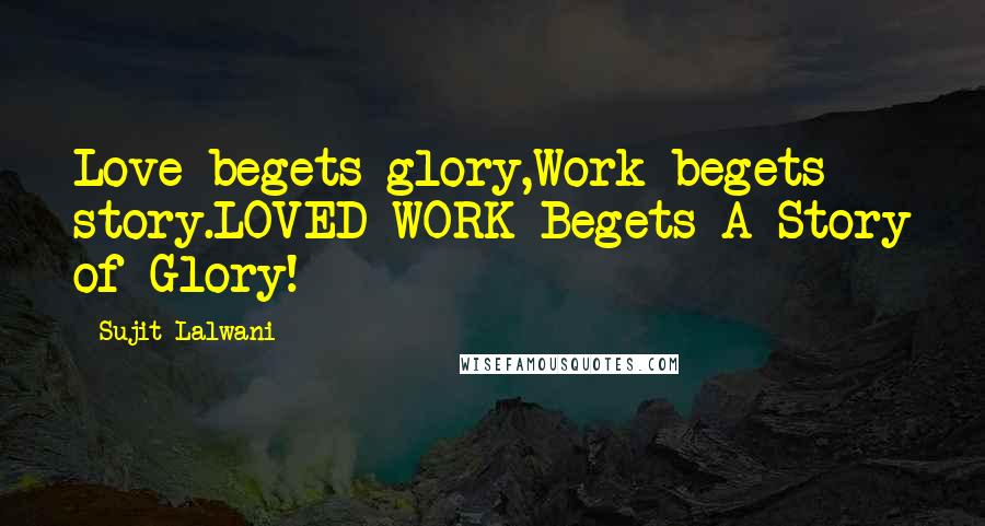 Sujit Lalwani Quotes: Love begets glory,Work begets story.LOVED WORK Begets A Story of Glory!