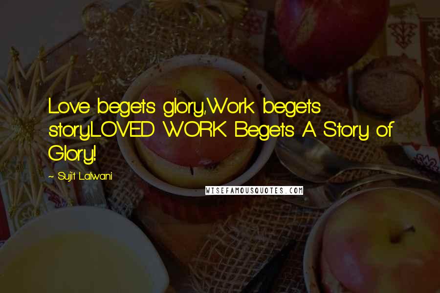 Sujit Lalwani Quotes: Love begets glory,Work begets story.LOVED WORK Begets A Story of Glory!