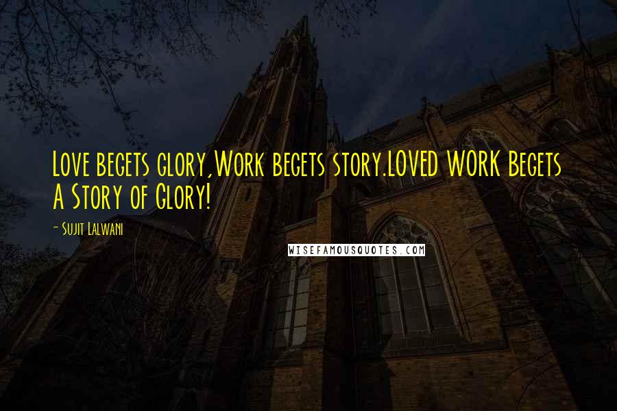 Sujit Lalwani Quotes: Love begets glory,Work begets story.LOVED WORK Begets A Story of Glory!