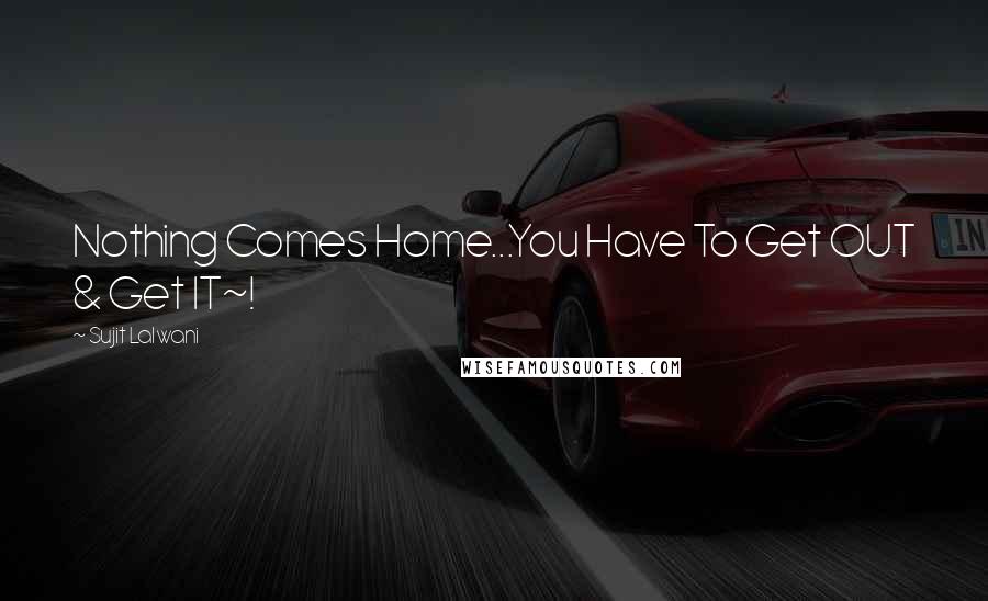 Sujit Lalwani Quotes: Nothing Comes Home...You Have To Get OUT & Get IT~!