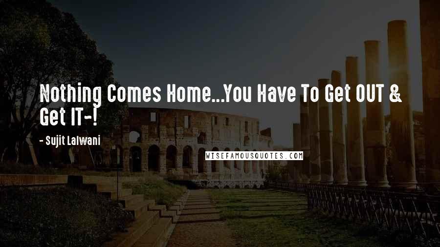 Sujit Lalwani Quotes: Nothing Comes Home...You Have To Get OUT & Get IT~!