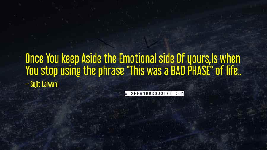 Sujit Lalwani Quotes: Once You keep Aside the Emotional side Of yours,Is when You stop using the phrase "This was a BAD PHASE" of life..