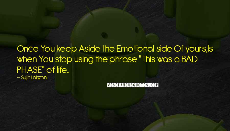 Sujit Lalwani Quotes: Once You keep Aside the Emotional side Of yours,Is when You stop using the phrase "This was a BAD PHASE" of life..