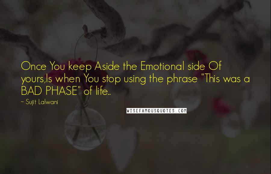 Sujit Lalwani Quotes: Once You keep Aside the Emotional side Of yours,Is when You stop using the phrase "This was a BAD PHASE" of life..
