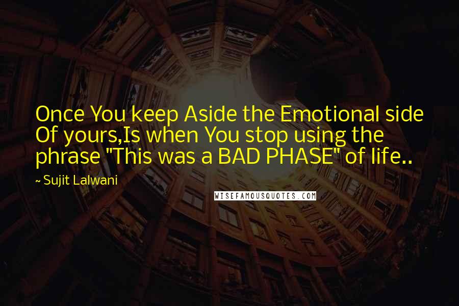 Sujit Lalwani Quotes: Once You keep Aside the Emotional side Of yours,Is when You stop using the phrase "This was a BAD PHASE" of life..