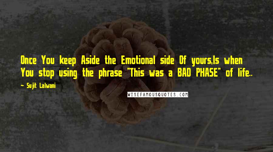 Sujit Lalwani Quotes: Once You keep Aside the Emotional side Of yours,Is when You stop using the phrase "This was a BAD PHASE" of life..
