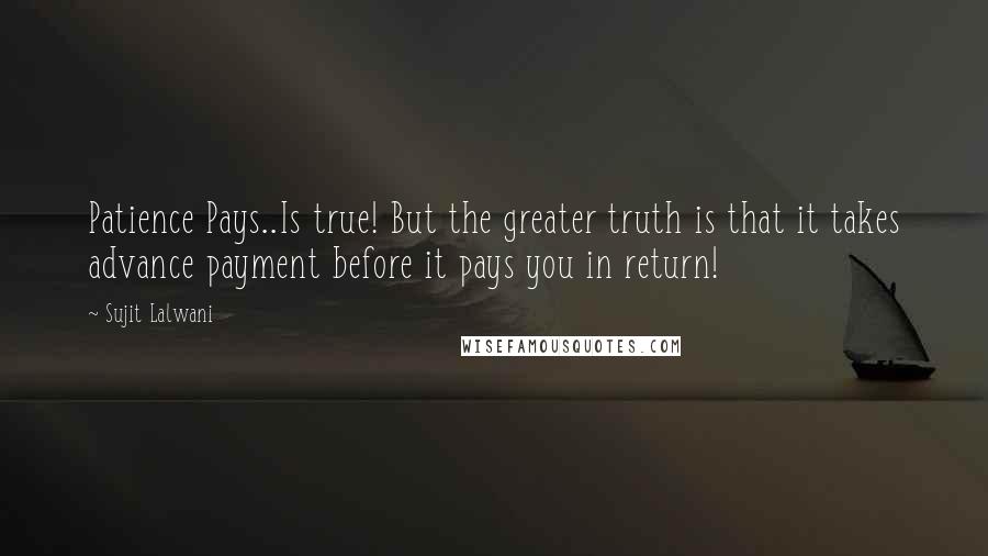 Sujit Lalwani Quotes: Patience Pays..Is true! But the greater truth is that it takes advance payment before it pays you in return!
