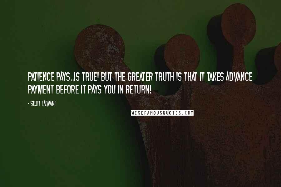 Sujit Lalwani Quotes: Patience Pays..Is true! But the greater truth is that it takes advance payment before it pays you in return!