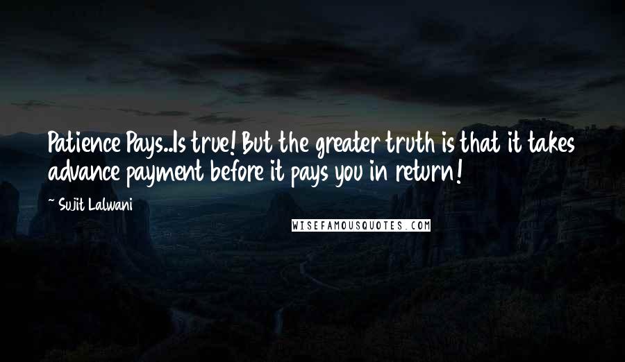 Sujit Lalwani Quotes: Patience Pays..Is true! But the greater truth is that it takes advance payment before it pays you in return!