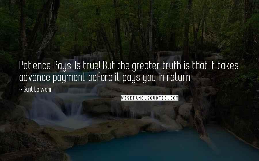 Sujit Lalwani Quotes: Patience Pays..Is true! But the greater truth is that it takes advance payment before it pays you in return!