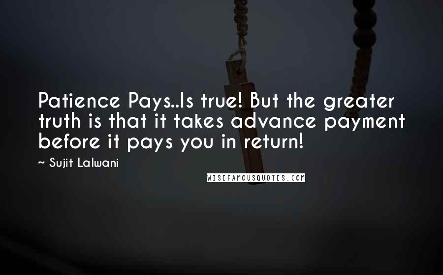 Sujit Lalwani Quotes: Patience Pays..Is true! But the greater truth is that it takes advance payment before it pays you in return!
