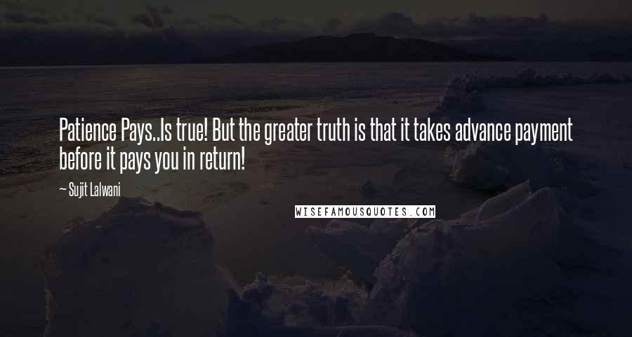 Sujit Lalwani Quotes: Patience Pays..Is true! But the greater truth is that it takes advance payment before it pays you in return!