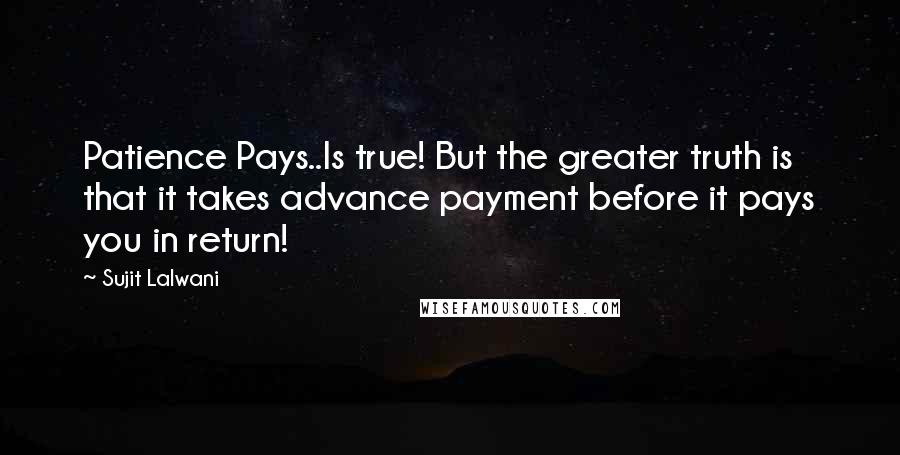 Sujit Lalwani Quotes: Patience Pays..Is true! But the greater truth is that it takes advance payment before it pays you in return!