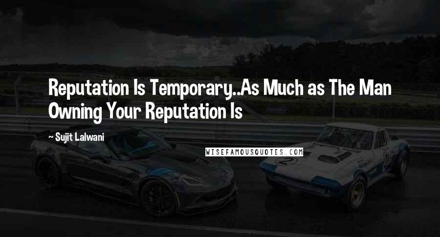 Sujit Lalwani Quotes: Reputation Is Temporary..As Much as The Man Owning Your Reputation Is