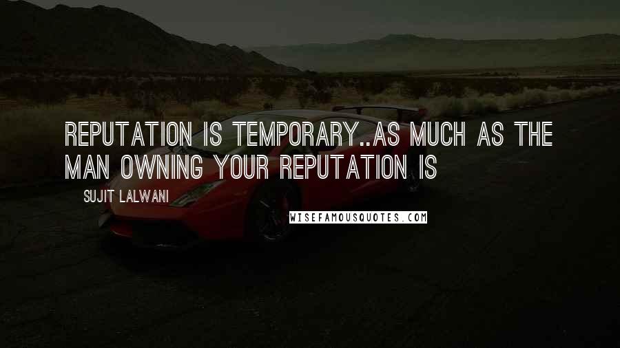 Sujit Lalwani Quotes: Reputation Is Temporary..As Much as The Man Owning Your Reputation Is