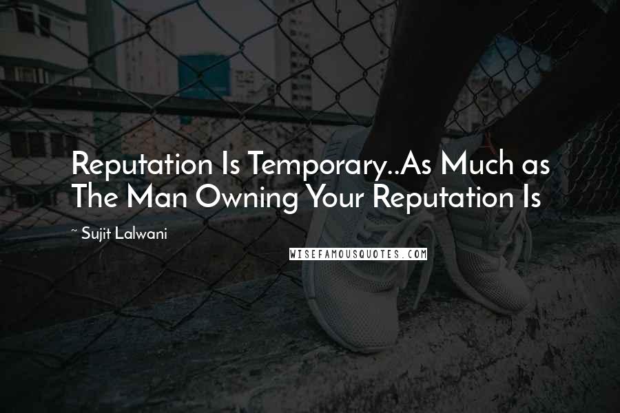 Sujit Lalwani Quotes: Reputation Is Temporary..As Much as The Man Owning Your Reputation Is