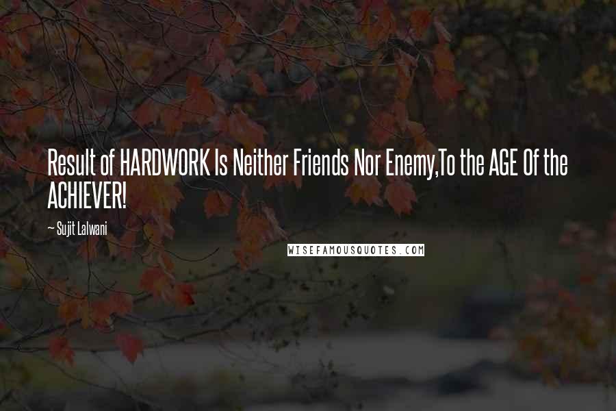 Sujit Lalwani Quotes: Result of HARDWORK Is Neither Friends Nor Enemy,To the AGE Of the ACHIEVER!