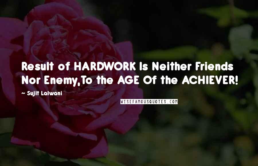 Sujit Lalwani Quotes: Result of HARDWORK Is Neither Friends Nor Enemy,To the AGE Of the ACHIEVER!