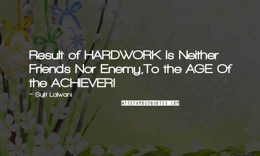 Sujit Lalwani Quotes: Result of HARDWORK Is Neither Friends Nor Enemy,To the AGE Of the ACHIEVER!