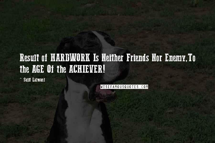 Sujit Lalwani Quotes: Result of HARDWORK Is Neither Friends Nor Enemy,To the AGE Of the ACHIEVER!