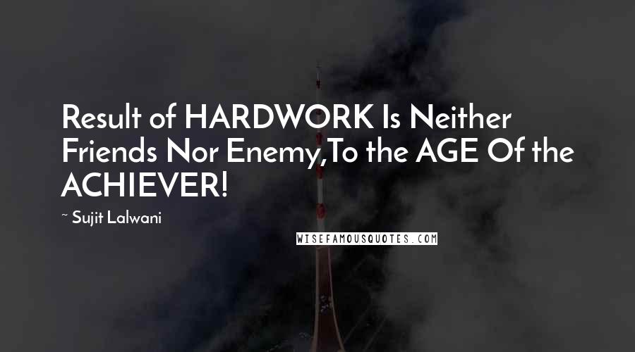 Sujit Lalwani Quotes: Result of HARDWORK Is Neither Friends Nor Enemy,To the AGE Of the ACHIEVER!