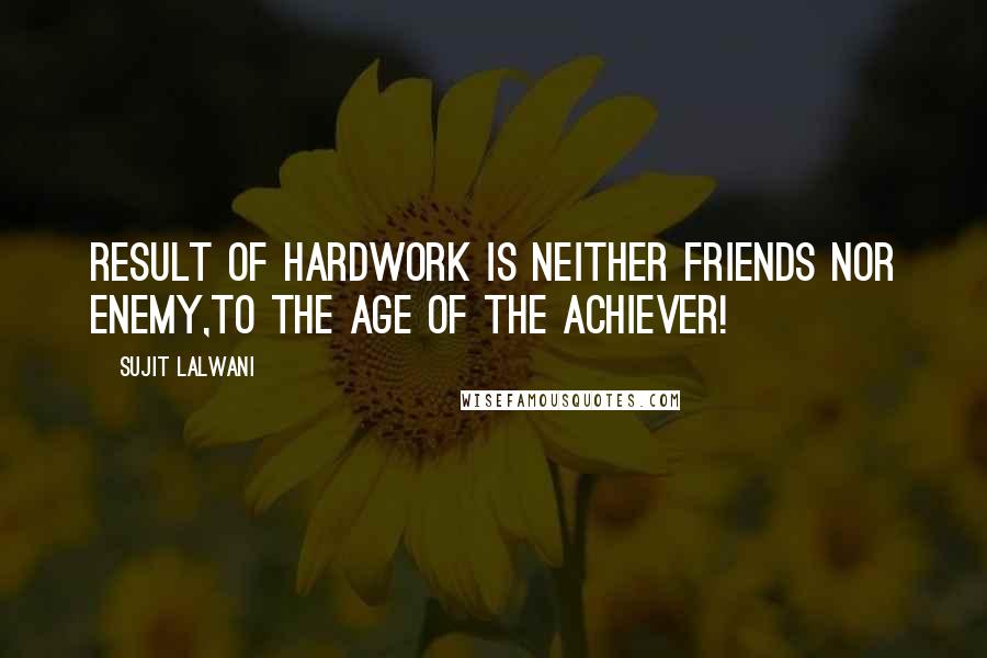 Sujit Lalwani Quotes: Result of HARDWORK Is Neither Friends Nor Enemy,To the AGE Of the ACHIEVER!